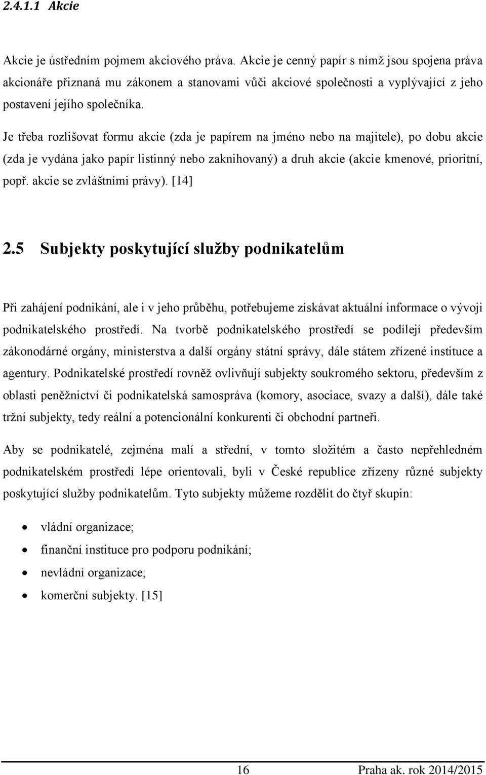 Je třeba rozlišovat formu akcie (zda je papírem na jméno nebo na majitele), po dobu akcie (zda je vydána jako papír listinný nebo zaknihovaný) a druh akcie (akcie kmenové, prioritní, popř.