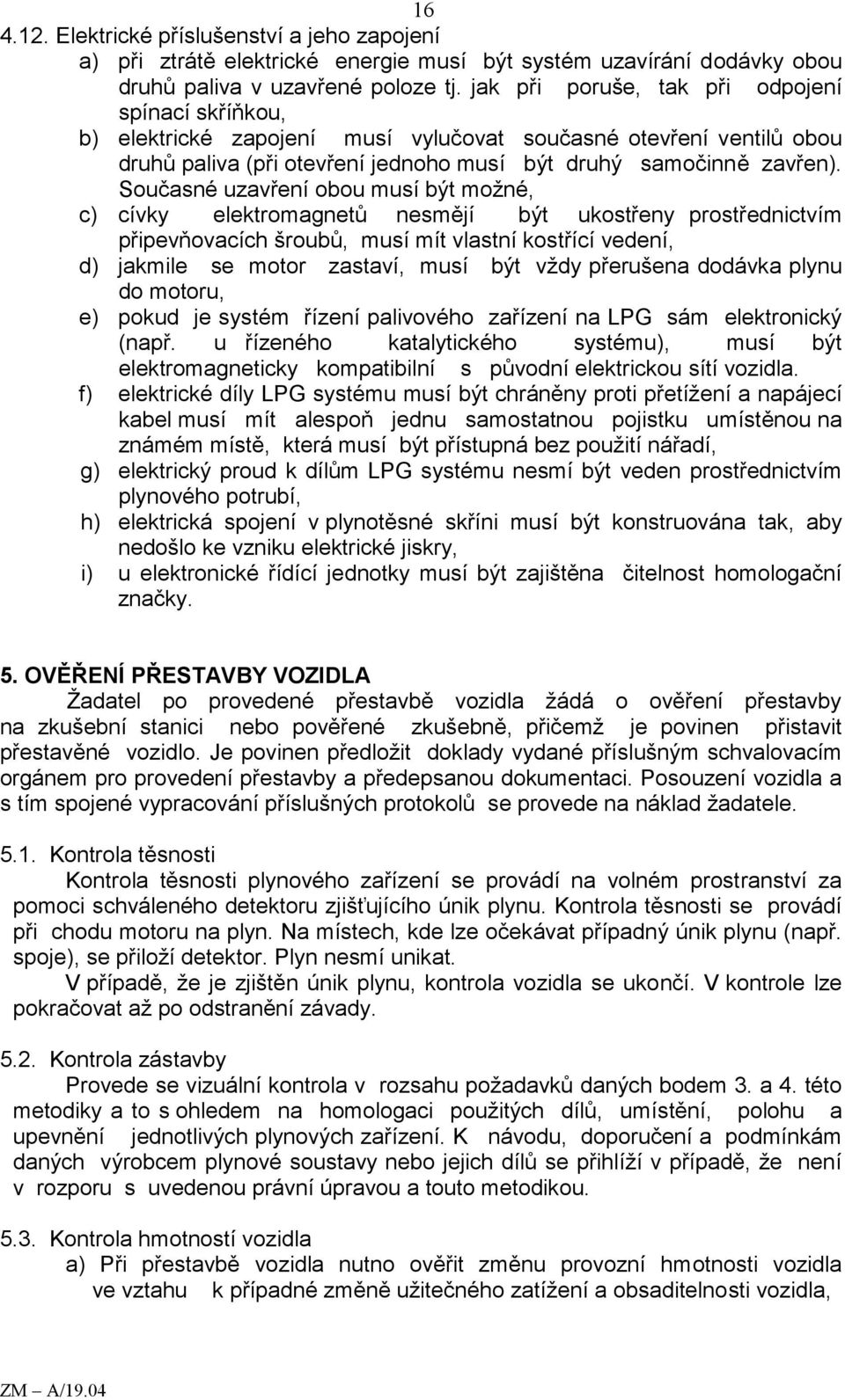 Současné uzavření obou musí být možné, c) cívky elektromagnetů nesmějí být ukostřeny prostřednictvím připevňovacích šroubů, musí mít vlastní kostřící vedení, d) jakmile se motor zastaví, musí být