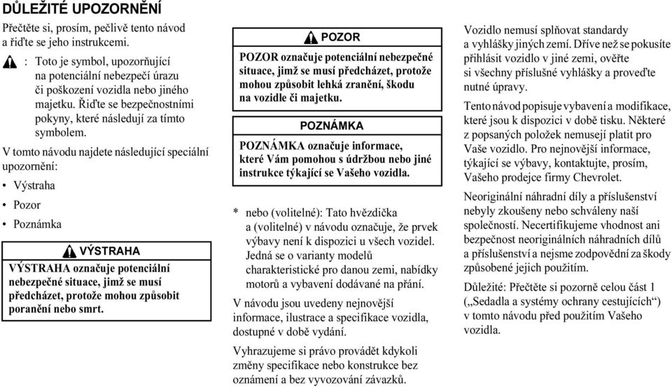 V tomto návodu najdete následující speciální upozornění: Výstraha Pozor Poznámka VÝSTRAHA VÝSTRAHA označuje potenciální nebezpečné situace, jimž se musí předcházet, protože mohou způsobit poranění