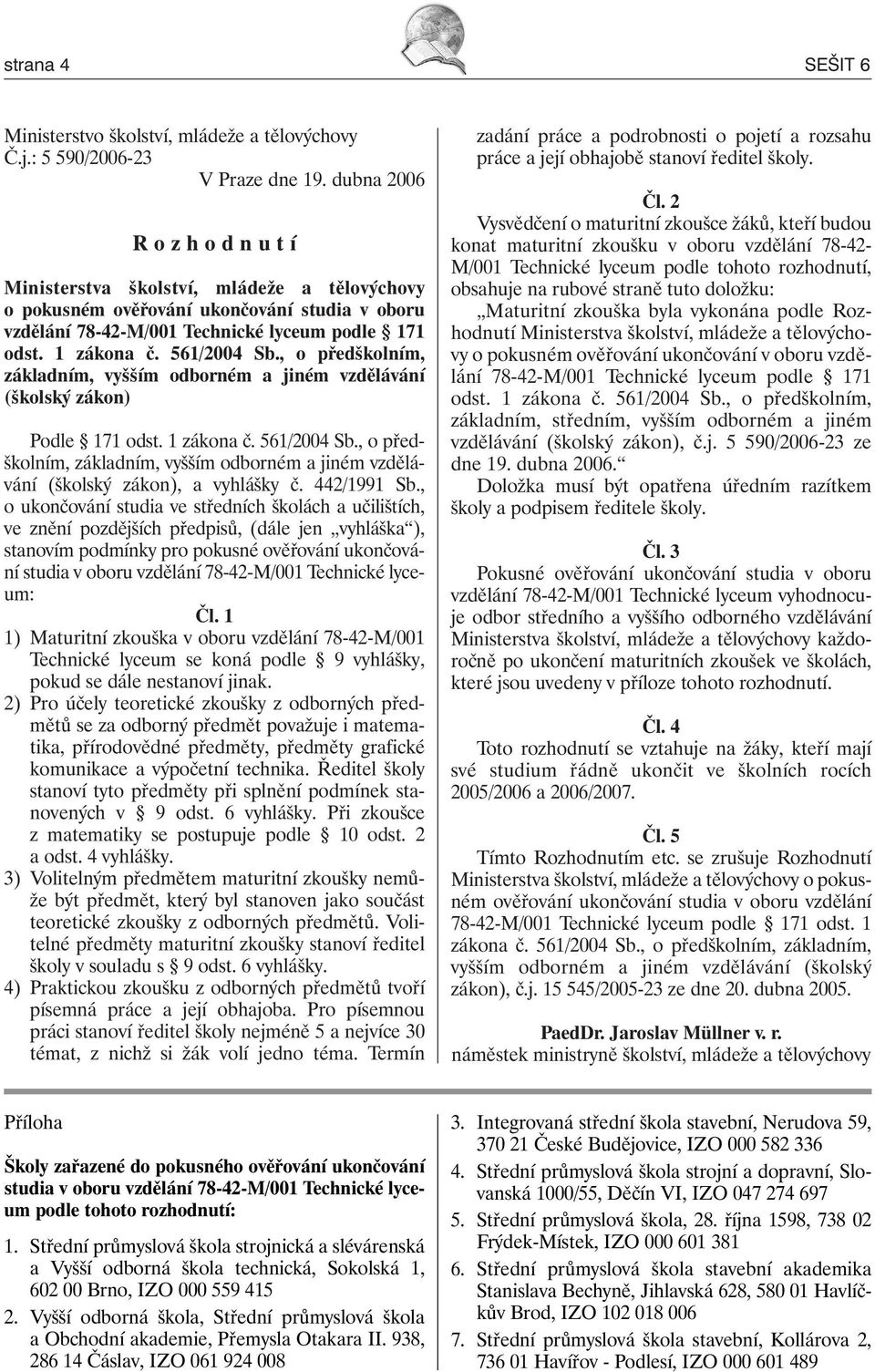 561/2004 Sb., o předškolním, základním, vyšším odborném a jiném vzdělávání (školský zákon) Podle 171 odst. 1 zákona č. 561/2004 Sb.