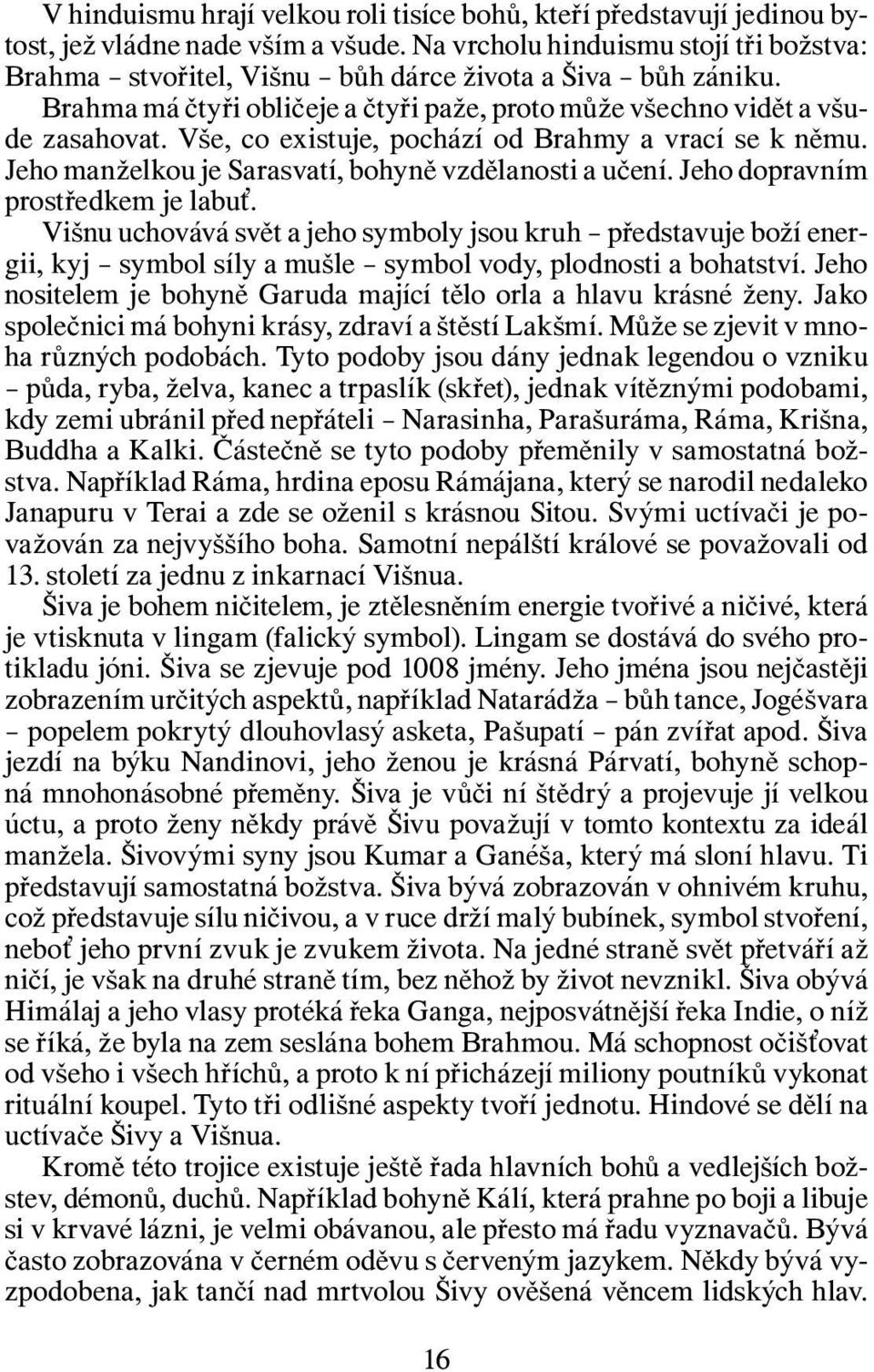 Vše, co existuje, pochází od Brahmy a vrací se k němu. Jeho manželkou je Sarasvatí, bohyně vzdělanosti a učení. Jeho dopravním prostředkem je labuť.