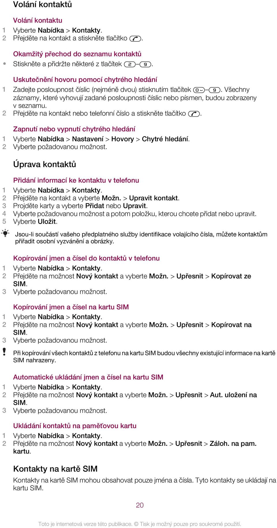 Všechny záznamy, které vyhovují zadané posloupnosti číslic nebo písmen, budou zobrazeny v seznamu. 2 Přejděte na kontakt nebo telefonní číslo a stiskněte tlačítko.