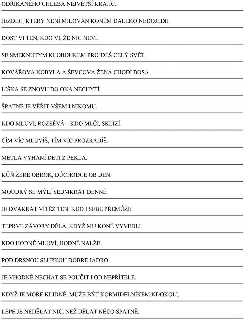 METLA VYHÁNÍ DĚTI Z PEKLA. KŮŇ ŽERE OBROK, DŮCHODCE OB DEN. MOUDRÝ SE MÝLÍ SEDMKRÁT DENNĚ. JE DVAKRÁT VÍTĚZ TEN, KDO I SEBE PŘEMŮŽE. TEPRVE ZÁVORY DĚLÁ, KDYŽ MU KONĚ VYVEDLI.
