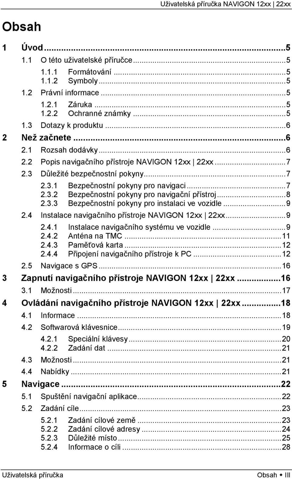 ..8 2.3.3 Bezpečnostní pokyny pro instalaci ve vozidle...9 2.4 Instalace navigačního přístroje NAVIGON 12xx 22xx...9 2.4.1 Instalace navigačního systému ve vozidle...9 2.4.2 Anténa na TMC...11 2.4.3 Paměťová karta.