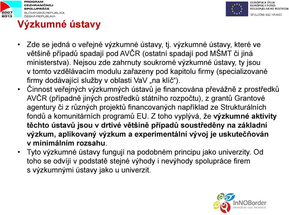 Činnost veřejných výzkumných ústavů je financována převážně z prostředků AVČR (případně jiných prostředků státního rozpočtu), z grantů Grantové agentury či z různých projektů financovaných například