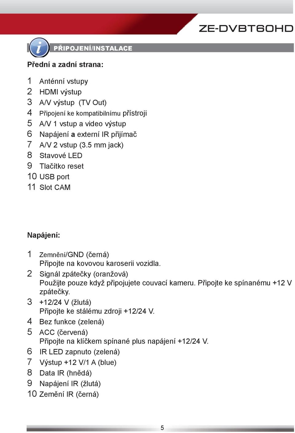 2 Signál zpátečky (oranžová) Použijte pouze když připojujete couvací kameru. Připojte ke spínanému +12 V zpátečky. 3 +12/24 V (žlutá) Připojte ke stálému zdroji +12/24 V.