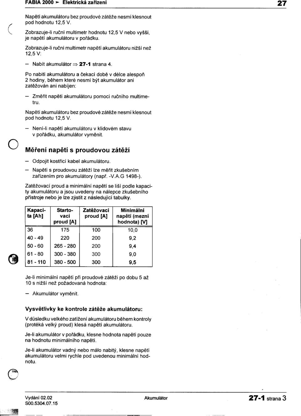 Po nabití akumulátoru a èekací dobì v délce alespoò 2 hodiny, bìhem které nesmí být akumulátor ani zatìžován ani nabíjen: napìtí akumulátoru pomocí ruèního multime- -Zmìøit tru.