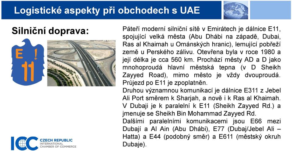 Průjezd po E11 je zpoplatněn. Druhou významnou komunikací je dálnice E311 z Jebel Ali Port směrem k Sharjah, a nově i k Ras al Khaimah. V Dubaji je k paralelní k E11 (Sheikh Zayyed Rd.