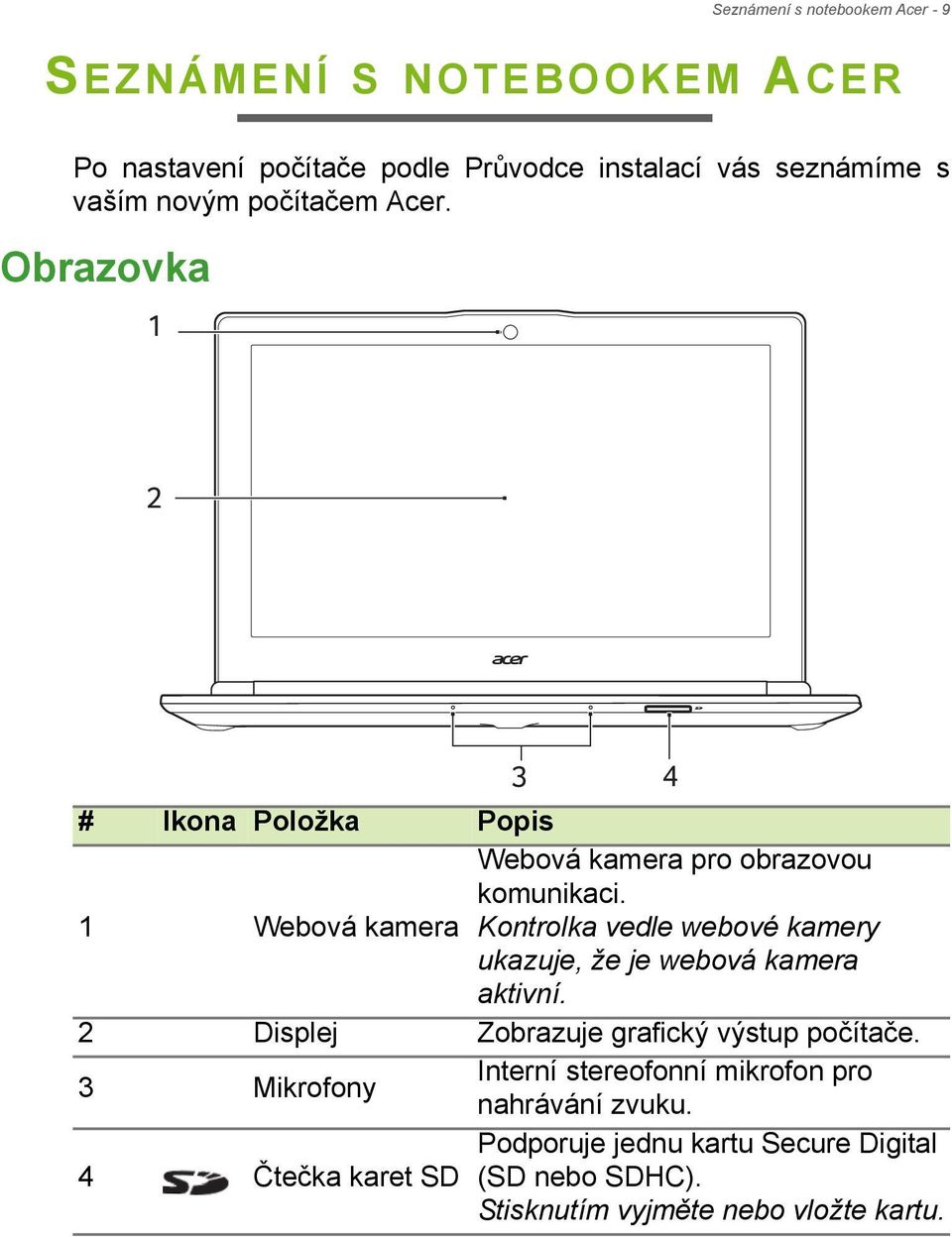 Kontrolka vedle webové kamery ukazuje, že je webová kamera aktivní. 2 Displej Zobrazuje grafický výstup počítače.