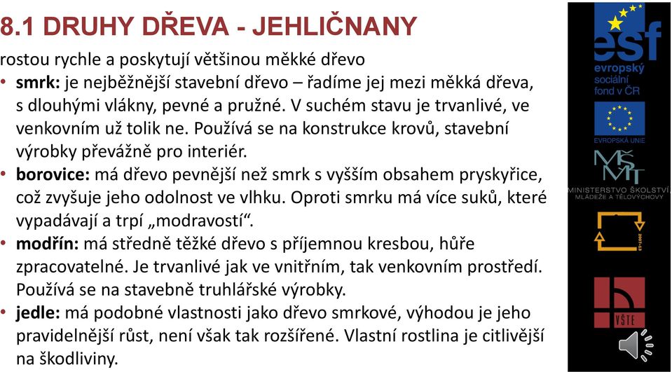 borovice: má dřevo pevnější než smrk s vyšším obsahem pryskyřice, což zvyšuje jeho odolnost ve vlhku. Oproti smrku má více suků, které vypadávají a trpí modravostí.