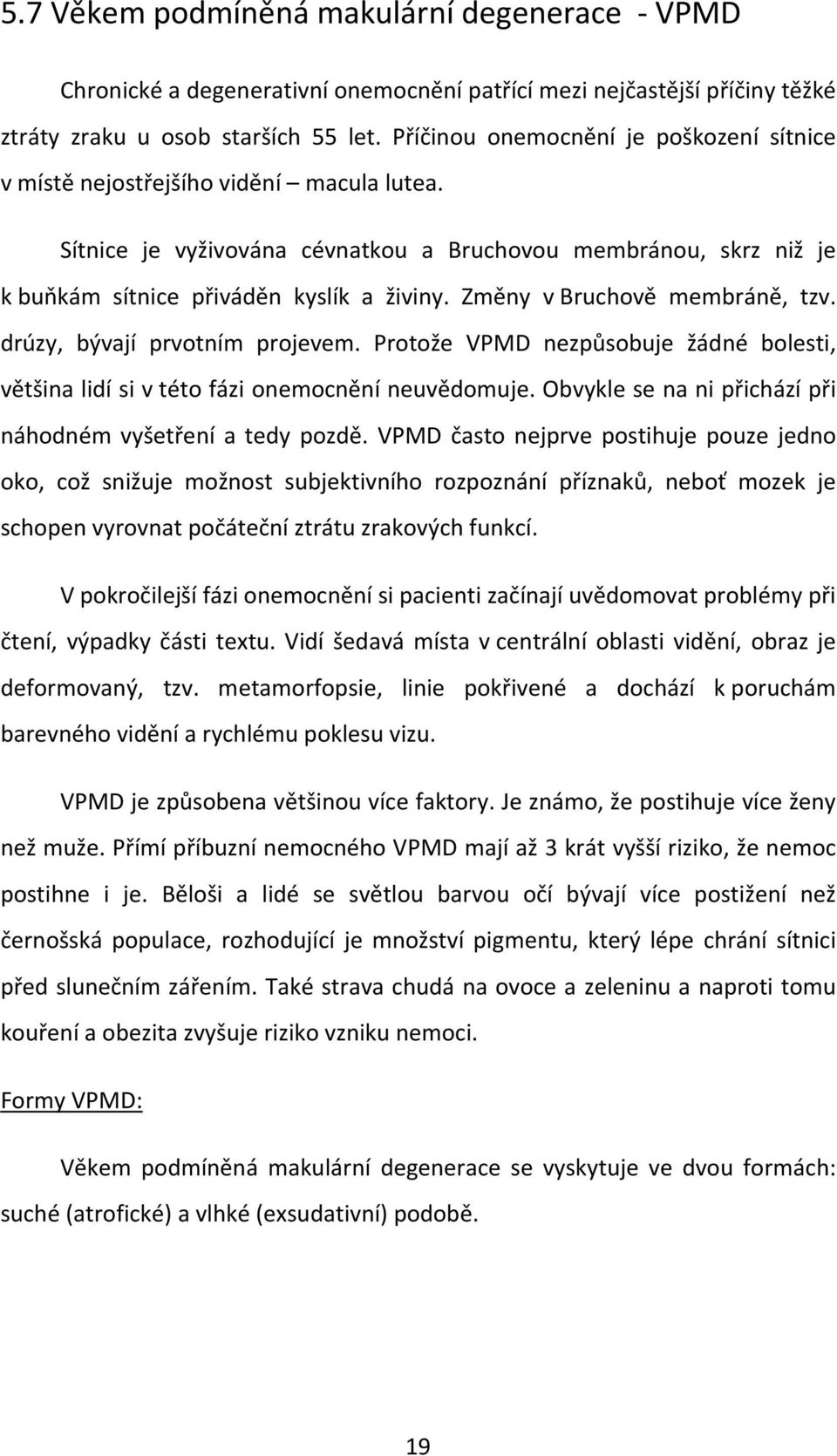 Změny v Bruchově membráně, tzv. drúzy, bývají prvotním projevem. Protože VPMD nezpůsobuje žádné bolesti, většina lidí si v této fázi onemocnění neuvědomuje.