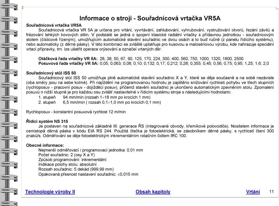 V podstatě se jedná o spojení klasické radiální vrtačky s přídavnou jednotkou - souřadnicovým stolem (číslicově řízeným), umožňujícím automatické stavění souřadnic ve dvou osách a to buď ručně (z