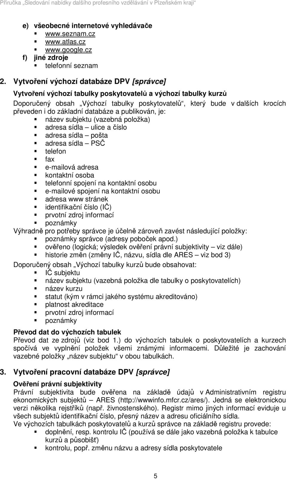 základní databáze a publikován, je: název subjektu (vazebná položka) adresa sídla ulice a číslo adresa sídla pošta adresa sídla PSČ telefon fax e-mailová adresa kontaktní osoba telefonní spojení na