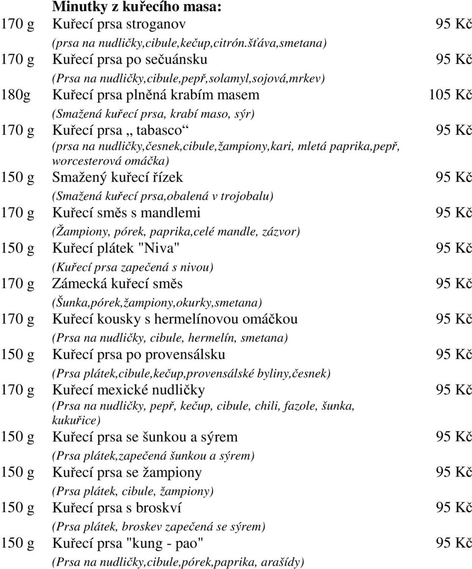 prsa tabasco 95 Kč (prsa na nudličky,česnek,cibule,žampiony,kari, mletá paprika,pepř, worcesterová omáčka) 150 g Smažený kuřecí řízek 95 Kč (Smažená kuřecí prsa,obalená v trojobalu) 170 g Kuřecí směs