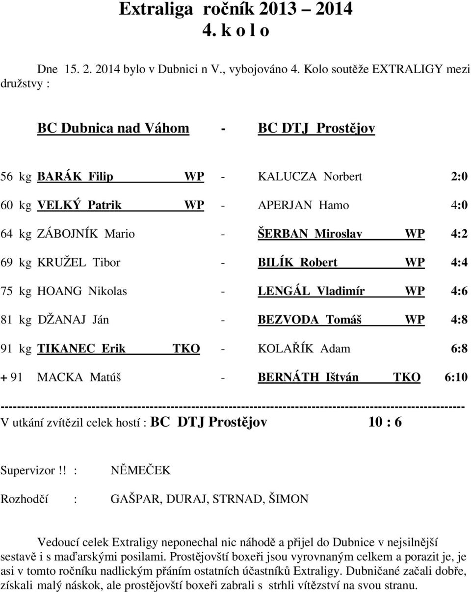 Miroslav WP 4:2 69 kg KRUŽEL Tibor - BILÍK Robert WP 4:4 75 kg HOANG Nikolas - LENGÁL Vladimír WP 4:6 81 kg DŽANAJ Ján - BEZVODA Tomáš WP 4:8 91 kg TIKANEC Erik TKO - KOLAŘÍK Adam 6:8 + 91 MACKA