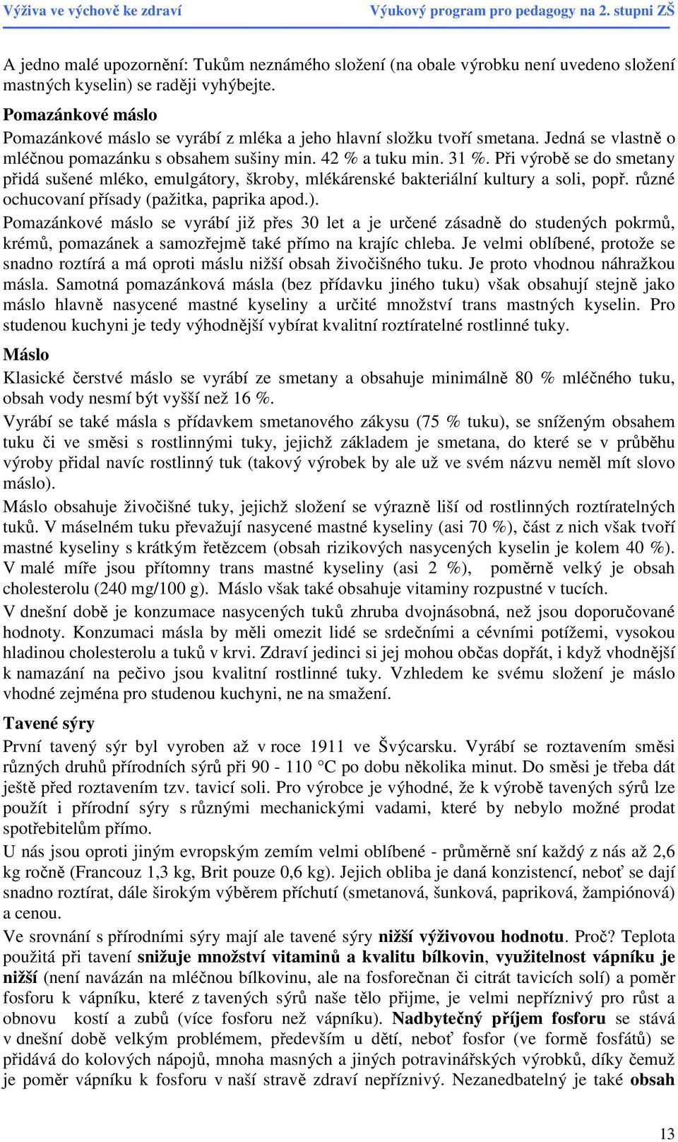 Při výrobě se do smetany přidá sušené mléko, emulgátory, škroby, mlékárenské bakteriální kultury a soli, popř. různé ochucovaní přísady (pažitka, paprika apod.).