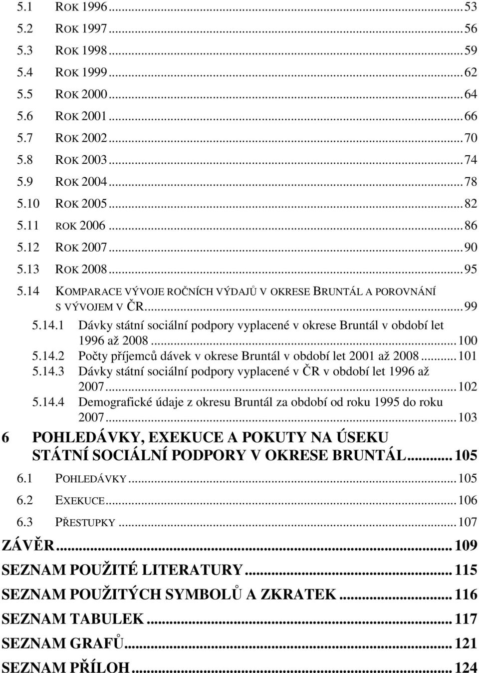 ..100 5.14.2 Počty příjemců dávek v okrese Bruntál v období let 2001 až 2008...101 5.14.3 Dávky státní sociální podpory vyplacené v ČR v období let 1996 až 2007...102 5.14.4 Demografické údaje z okresu Bruntál za období od roku 1995 do roku 2007.