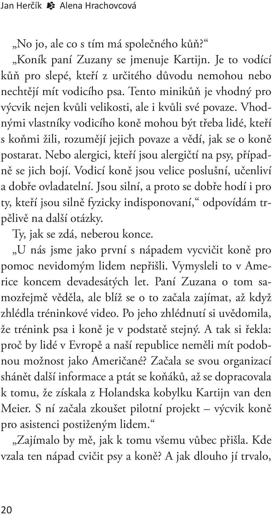 Vhodnými vlastníky vodicího koně mohou být třeba lidé, kteří s koňmi žili, rozumějí jejich povaze a vědí, jak se o koně postarat. Nebo alergici, kteří jsou alergičtí na psy, případně se jich bojí.