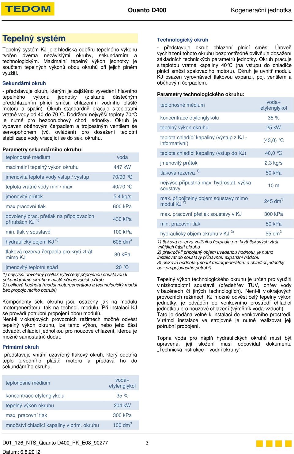 Sekundární okruh - představuje okruh, kterým je zajištěno vyvedení hlavního tepelného výkonu jednotky (získané částečným předchlazením plnící směsi, chlazením vodního pláště motoru a spalin).