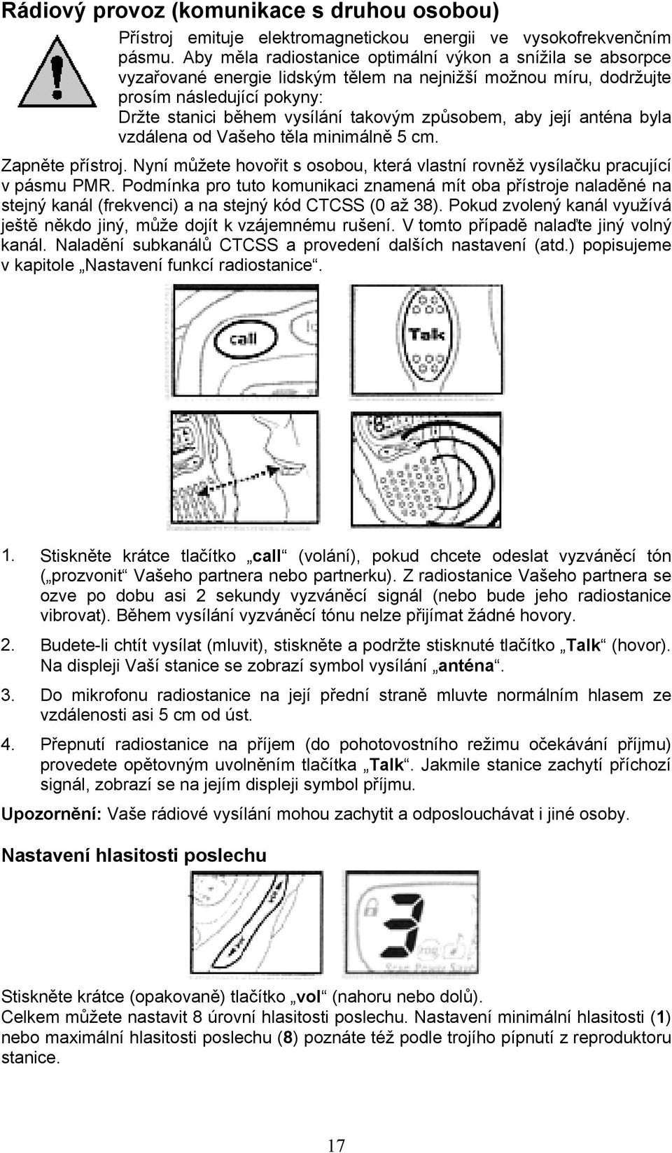 způsobem, aby její anténa byla vzdálena od Vašeho těla minimálně 5 cm. Zapněte přístroj. Nyní můžete hovořit s osobou, která vlastní rovněž vysílačku pracující v pásmu PMR.