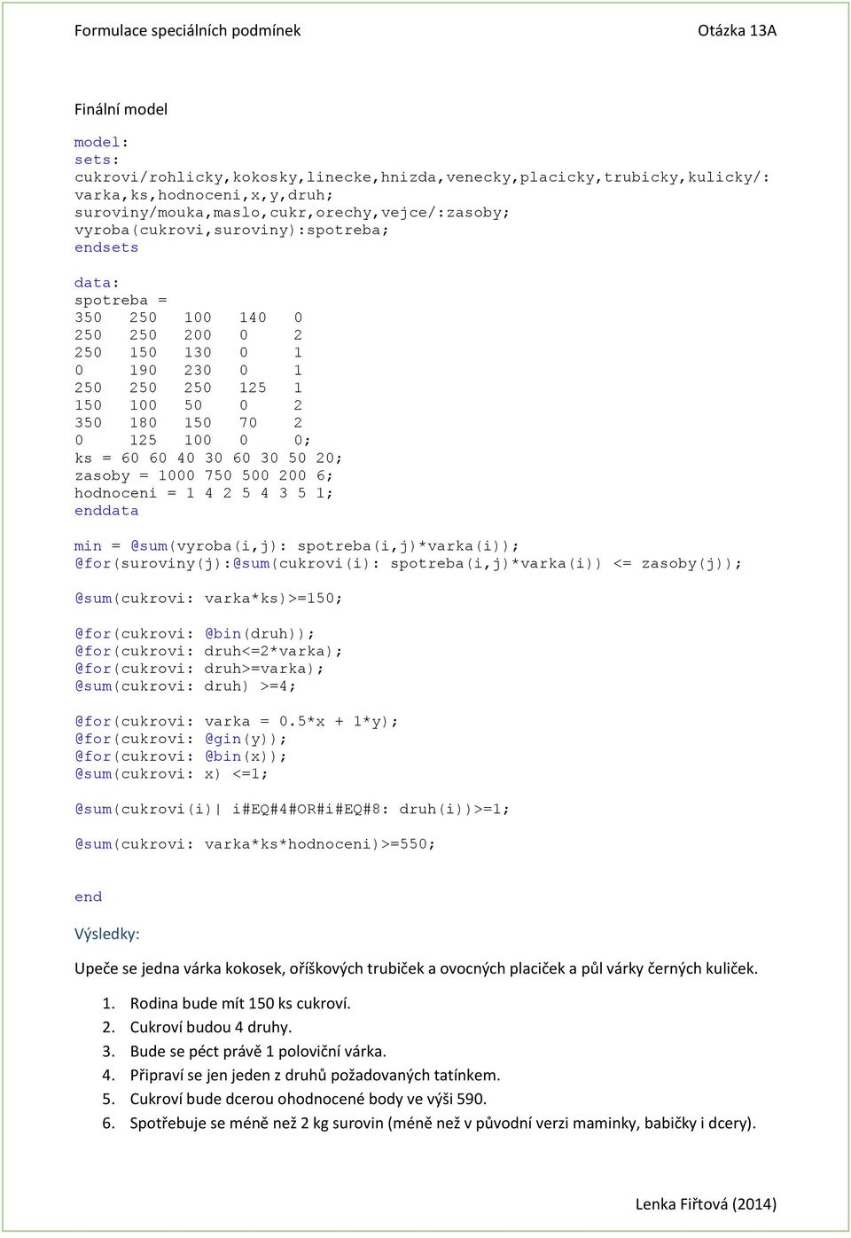 40 30 60 30 50 20; zasoby = 1000 750 500 200 6; hodnoceni = 1 4 2 5 4 3 5 1; enddata min = @sum(vyroba(i,j): spotreba(i,j)*varka(i)); @for(suroviny(j):@sum(cukrovi(i): spotreba(i,j)*varka(i)) <=