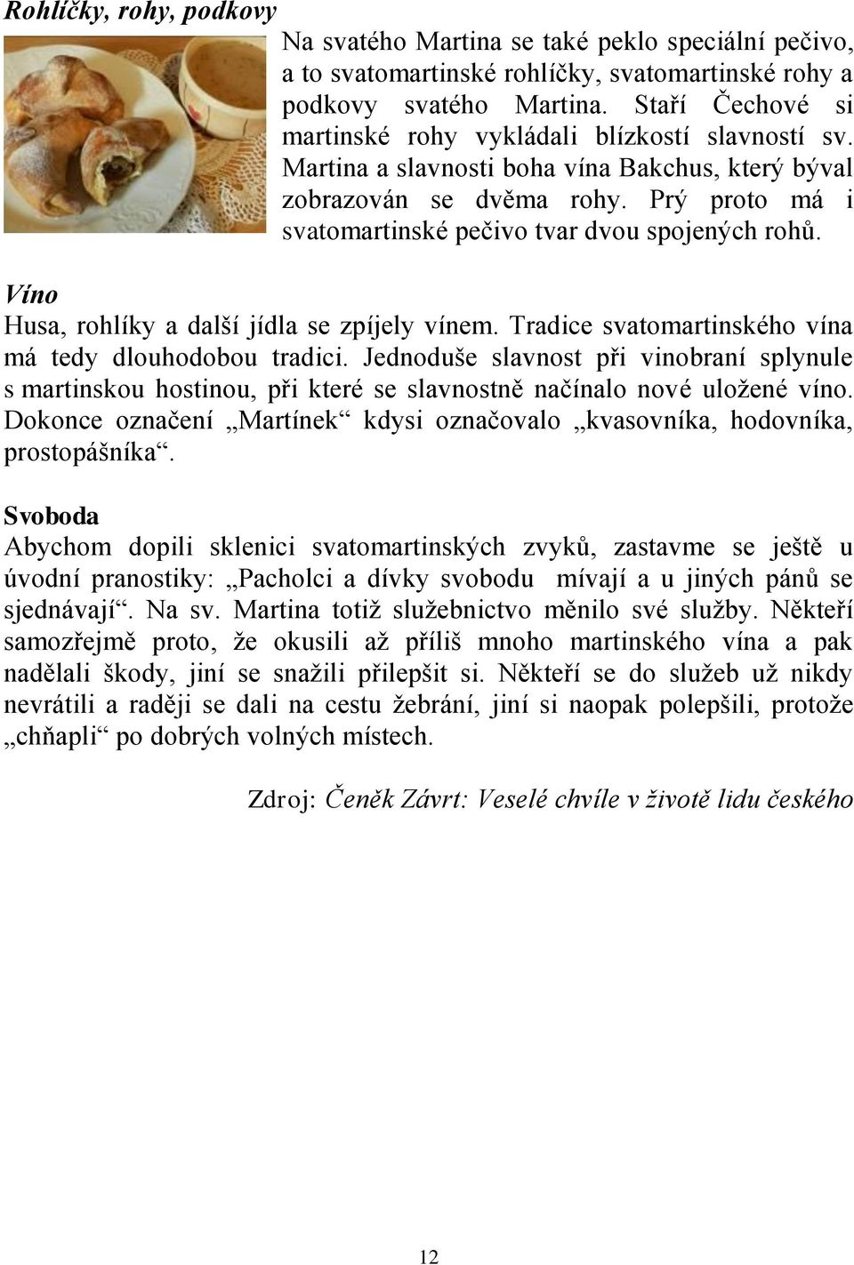 Prý proto má i svatomartinské pečivo tvar dvou spojených rohů. Víno Husa, rohlíky a další jídla se zpíjely vínem. Tradice svatomartinského vína má tedy dlouhodobou tradici.