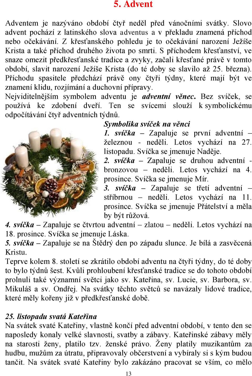 S příchodem křesťanství, ve snaze omezit předkřesťanské tradice a zvyky, začali křesťané právě v tomto období, slavit narození Ježíše Krista (do té doby se slavilo až 25. března).