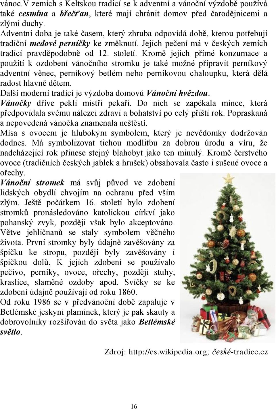 Kromě jejich přímé konzumace a použití k ozdobení vánočního stromku je také možné připravit perníkový adventní věnec, perníkový betlém nebo perníkovou chaloupku, která dělá radost hlavně dětem.