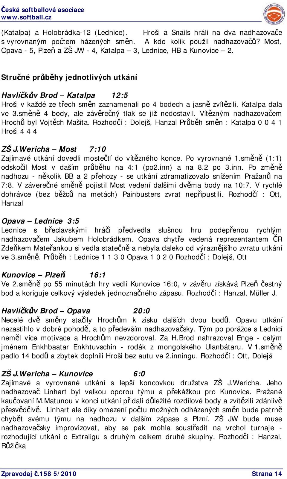 Stručné průběhy jednotlivých utkání Havlíčkův Brod Katalpa 12:5 Hroši v každé ze třech směn zaznamenali po 4 bodech a jasně zvítězili. Katalpa dala ve 3.