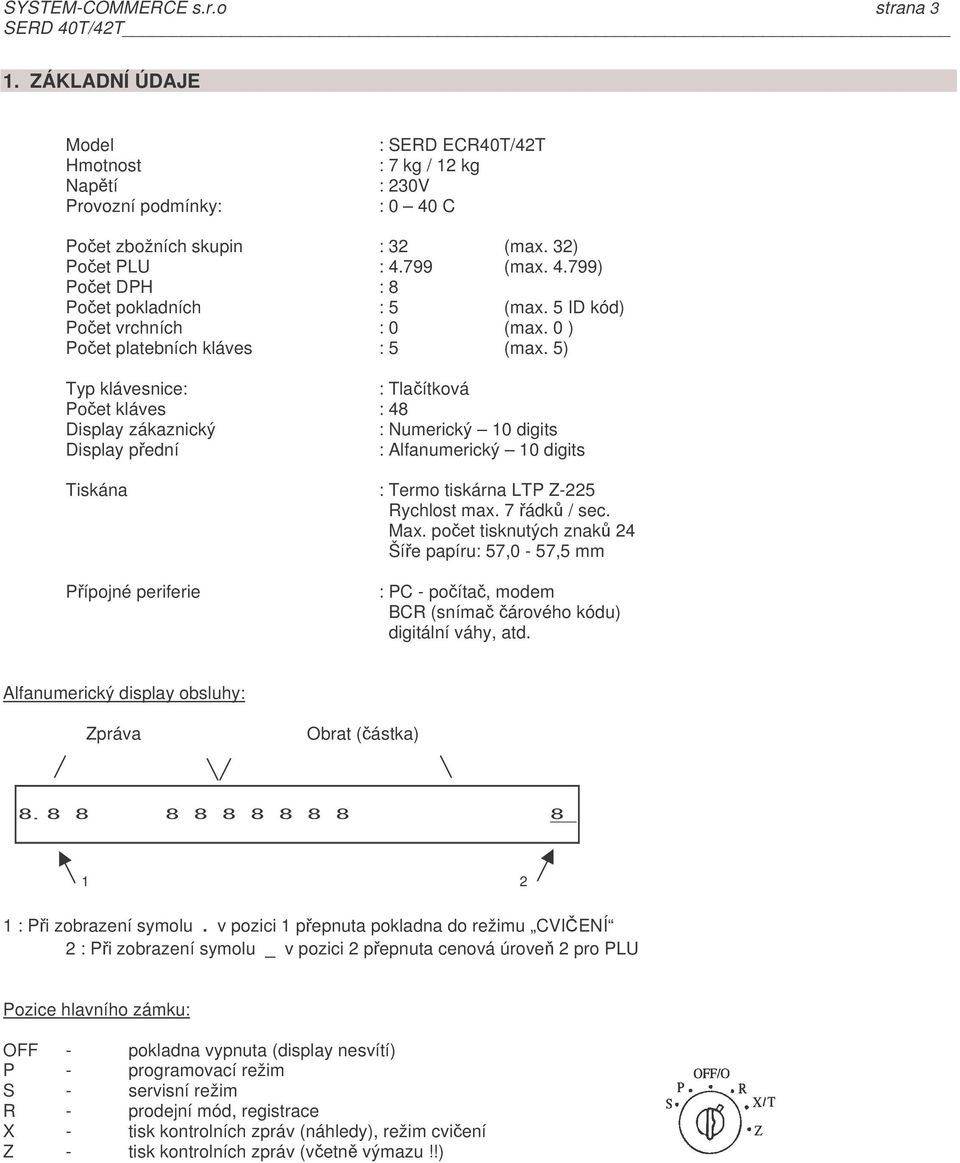 5) Typ klávesnice: : Tlaítková Poet kláves : 48 Display zákaznický : Numerický 10 digits Display pední : Alfanumerický 10 digits Tiskána : Termo tiskárna LTP Z-225 Rychlost max. 7 ádk / sec. Max.