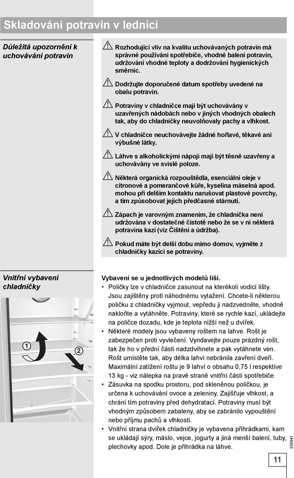 Potraviny v chladničce mají být uchovávány v uzavřených nádobách nebo v jiných vhodných obalech tak, aby do chladničky neuvolňovaly pachy a vlhkost.