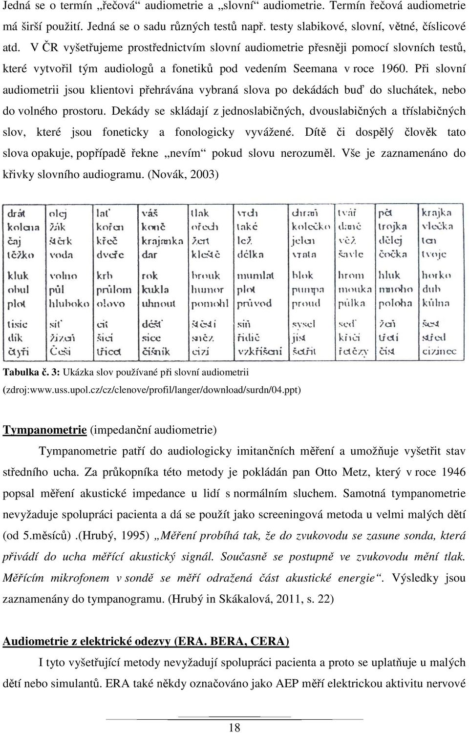 Při slovní audiometrii jsou klientovi přehrávána vybraná slova po dekádách buď do sluchátek, nebo do volného prostoru.