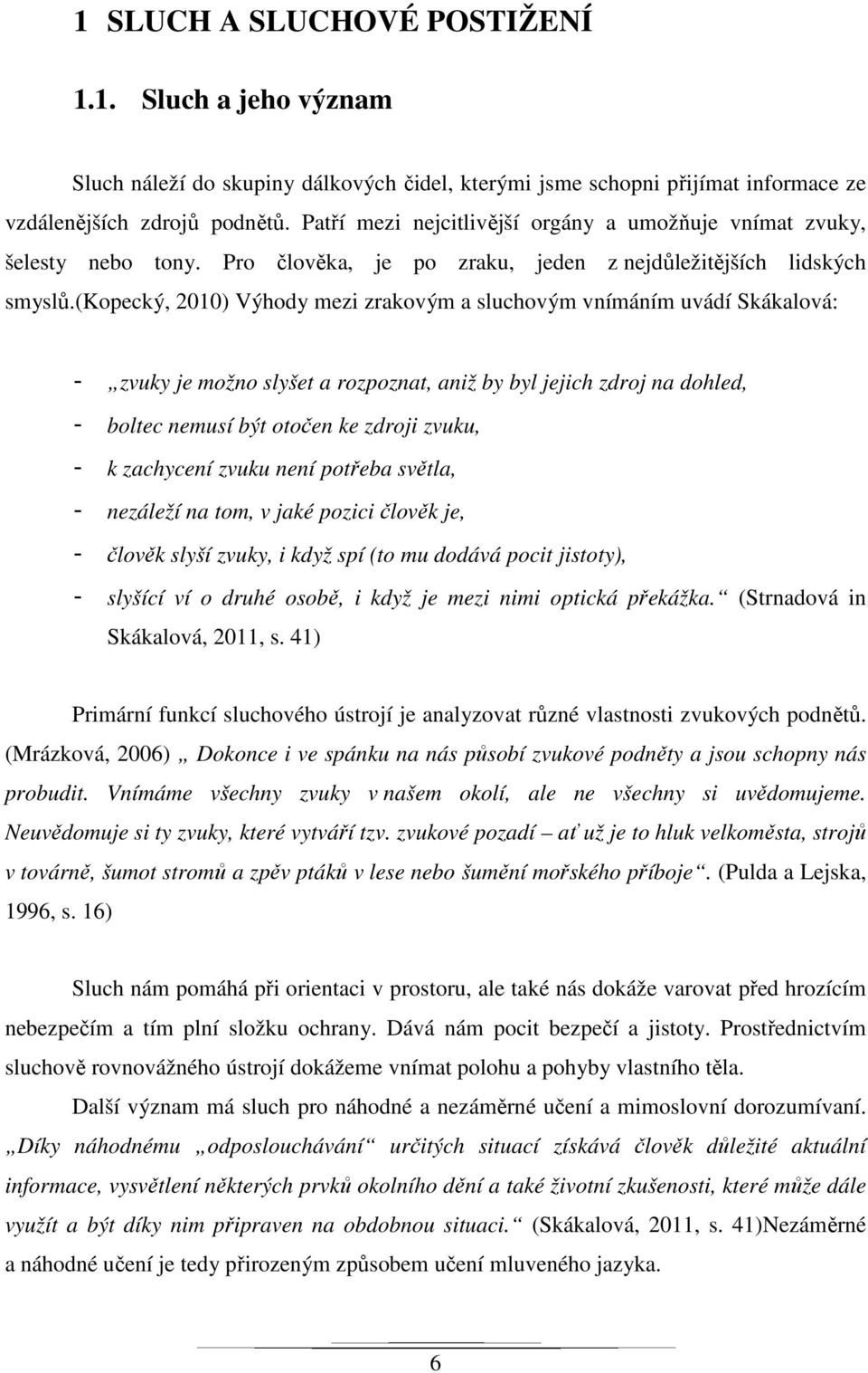 (kopecký, 2010) Výhody mezi zrakovým a sluchovým vnímáním uvádí Skákalová: - zvuky je možno slyšet a rozpoznat, aniž by byl jejich zdroj na dohled, - boltec nemusí být otočen ke zdroji zvuku, - k