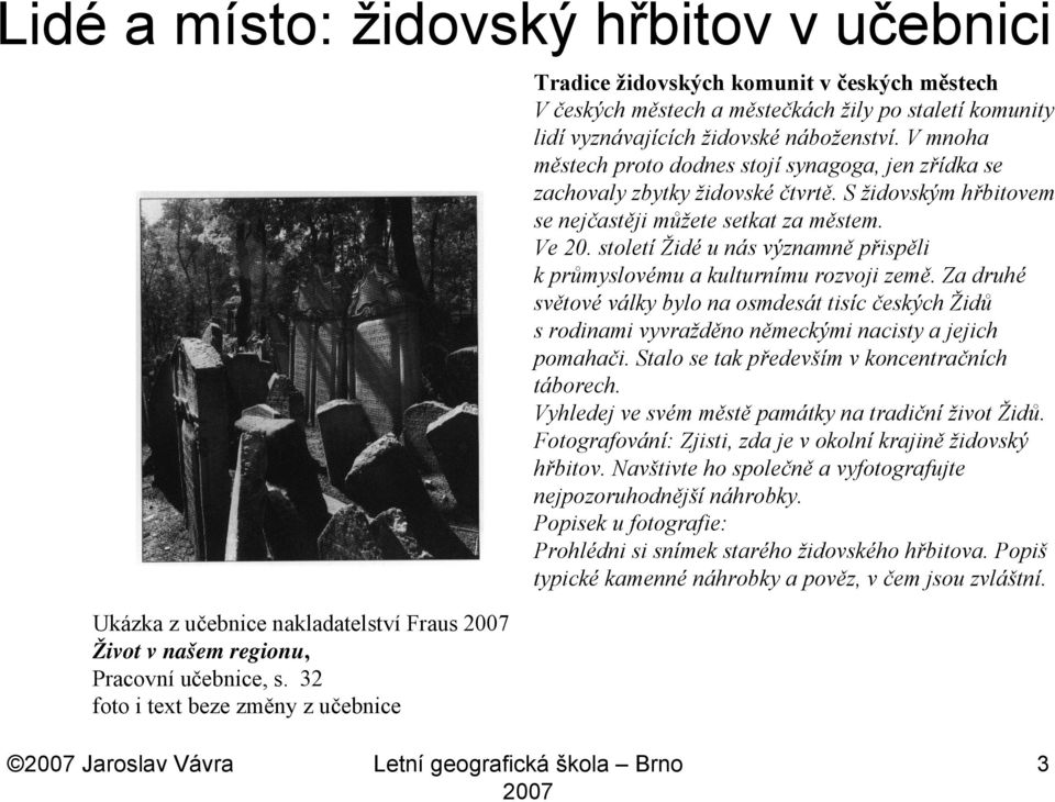 V mnoha městech proto dodnes stojí synagoga, jen zřídka se zachovaly zbytky židovské čtvrtě. S židovským hřbitovem se nejčastěji můžete setkat za městem. Ve 20.