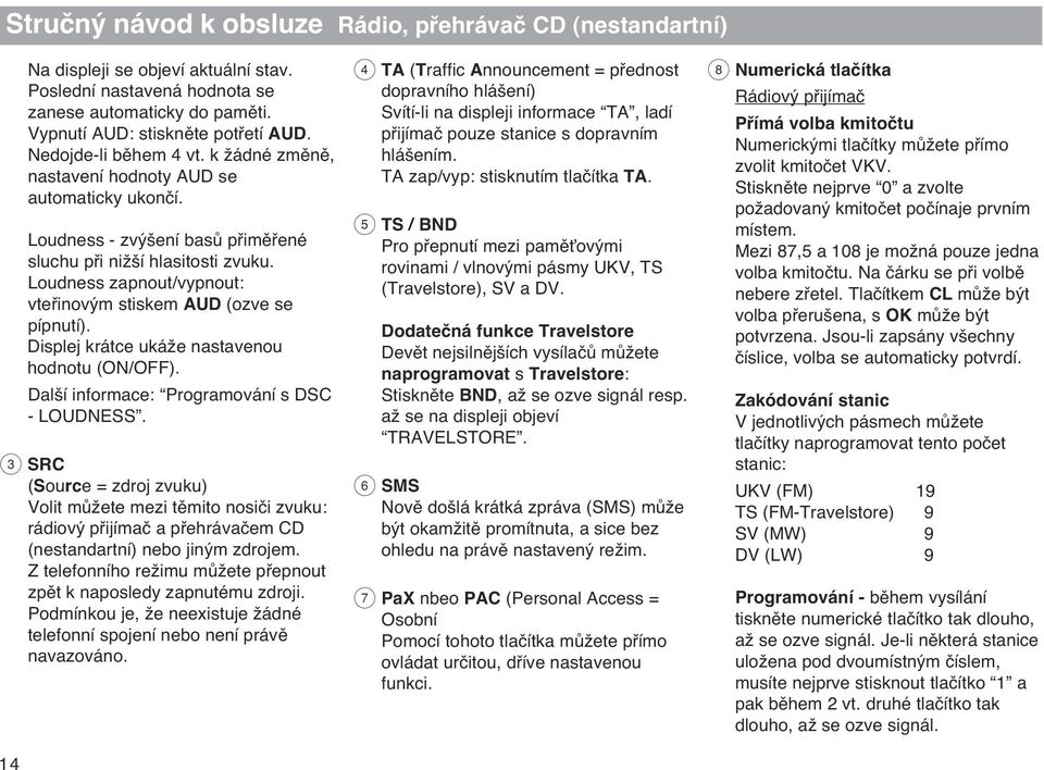 Loudness zapnout/vypnout: vtefiinov m stiskem AUD (ozve se pípnutí). Displej krátce ukáïe nastavenou hodnotu (ON/OFF). Dal í informace: Programování s DSC - LOUDNESS.