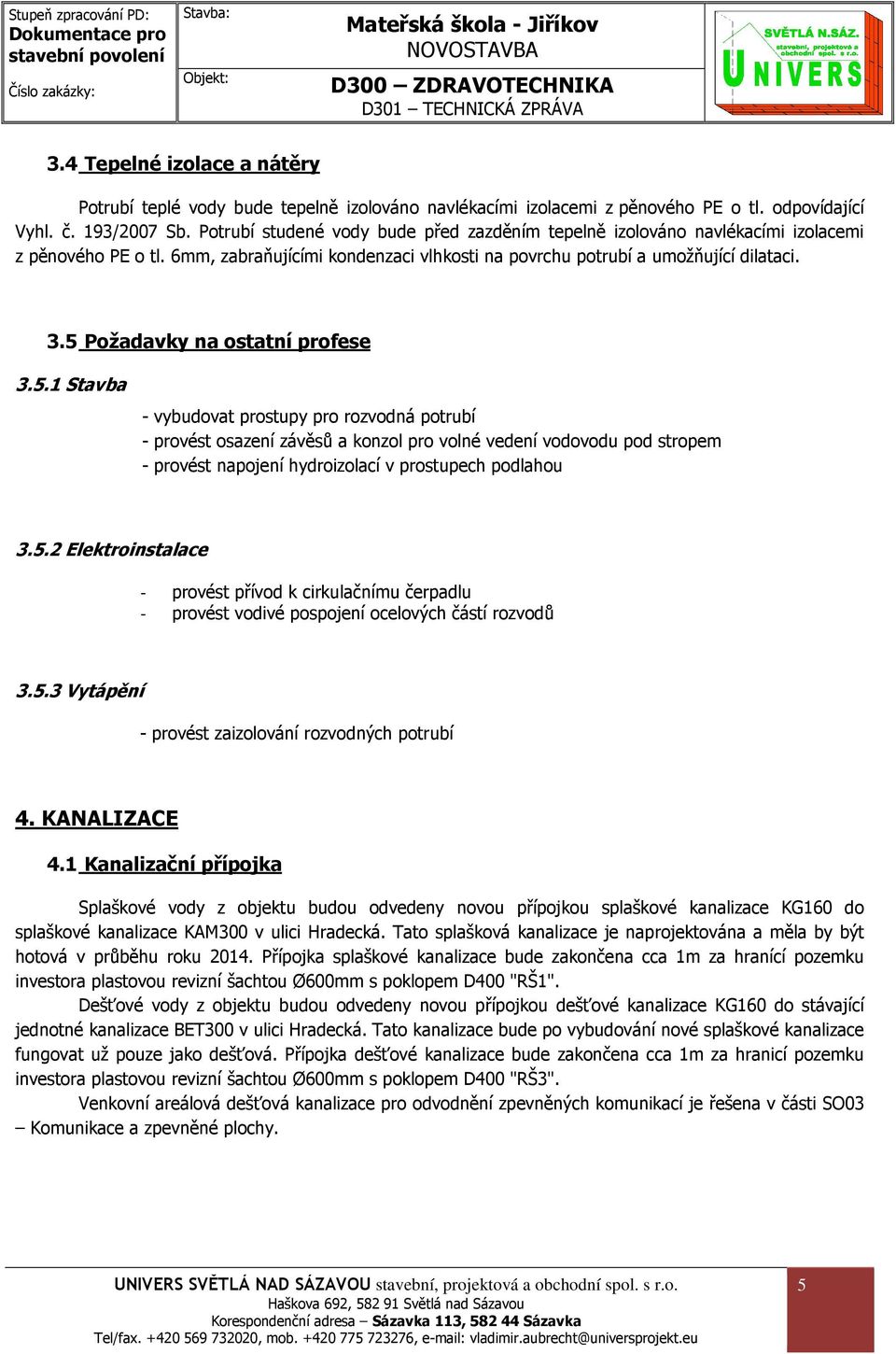 5 Požadavky na ostatní profese 3.5.1 Stavba - vybudovat prostupy pro rozvodná potrubí - provést osazení závěsů a konzol pro volné vedení vodovodu pod stropem - provést napojení hydroizolací v prostupech podlahou 3.