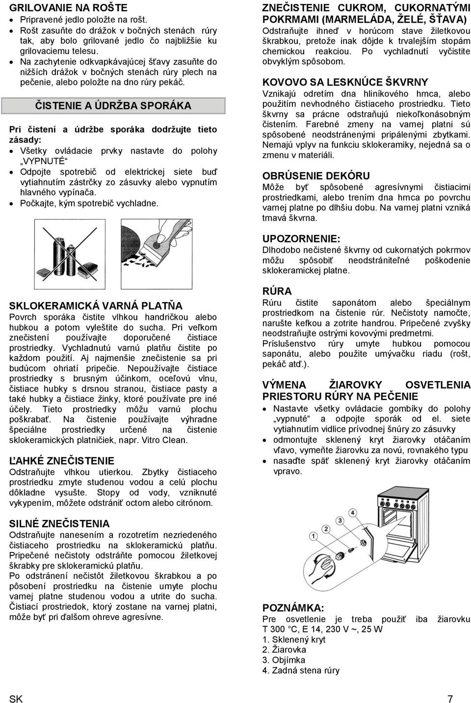 ČISTENIE A ÚDRŽBA SPORÁKA Pri čistení a údržbe sporáka dodržujte tieto zásady: Všetky ovládacie prvky nastavte do polohy VYPNUTÉ Odpojte spotrebič od elektrickej siete buď vytiahnutím zástrčky zo