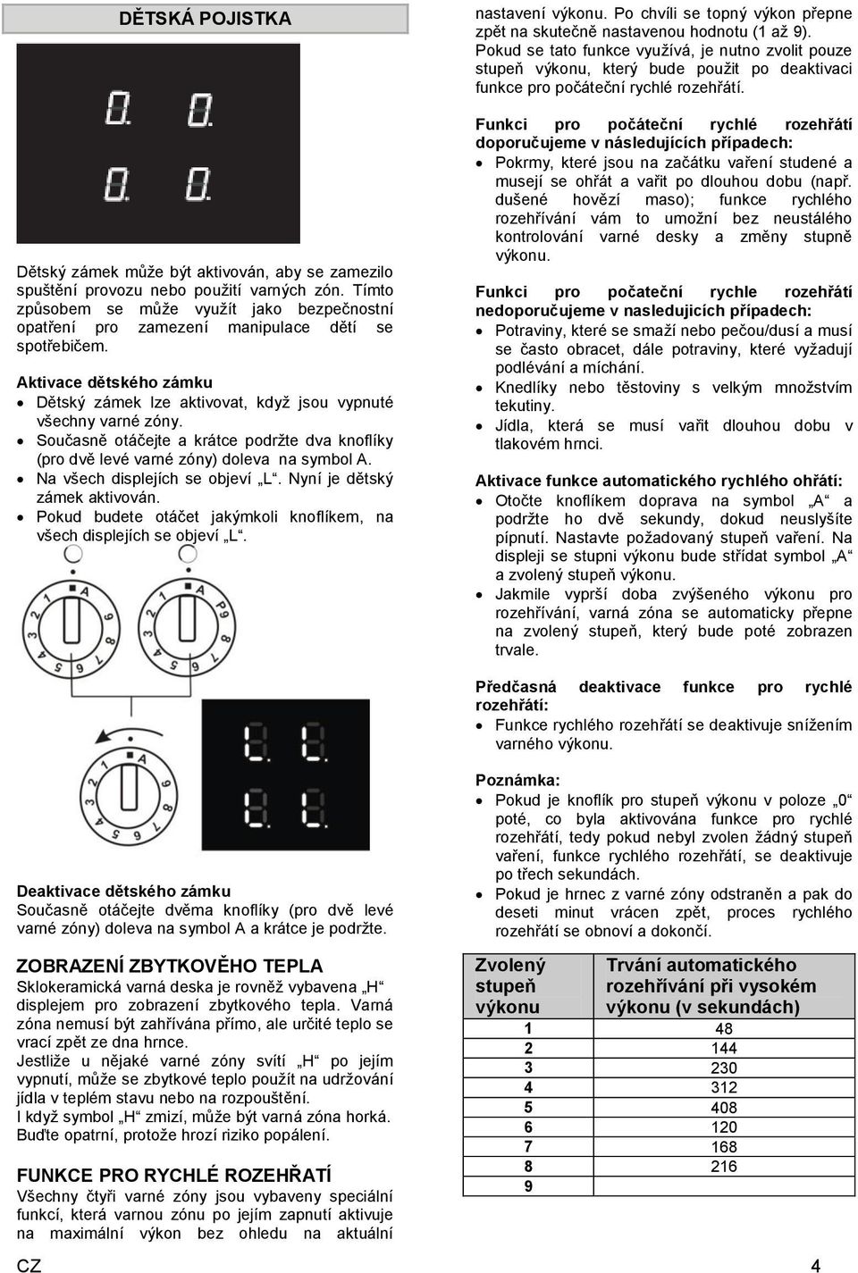 Současně otáčejte a krátce podržte dva knoflíky (pro dvě levé varné zóny) doleva na symbol A. Na všech displejích se objeví L. Nyní je dětský zámek aktivován.