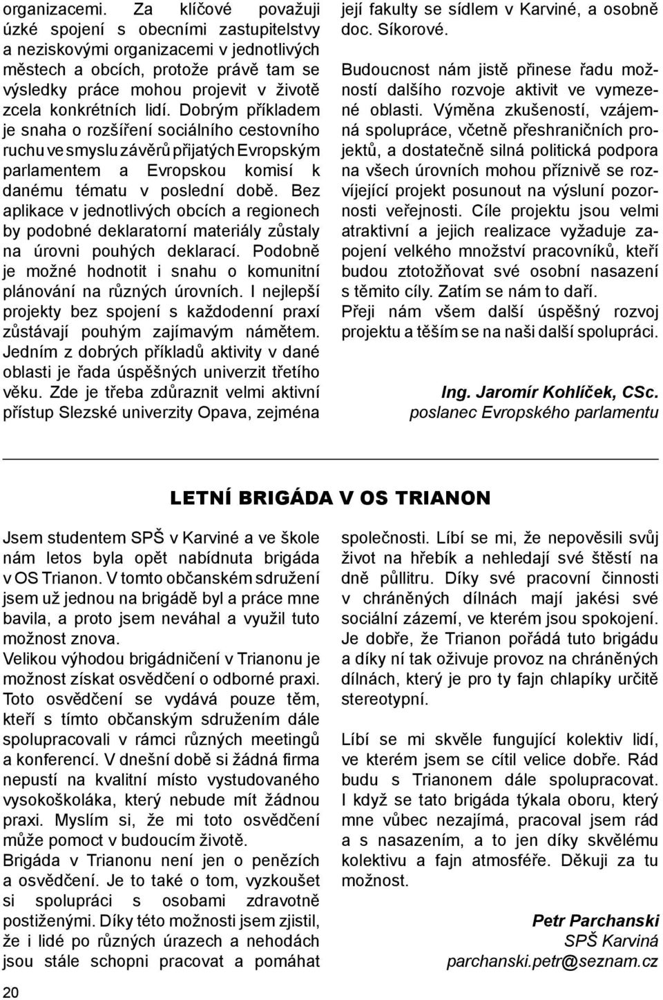 lidí. Dobrým příkladem je snaha o rozšíření sociálního cestovního ruchu ve smyslu závěrů přijatých Evropským parlamentem a Evropskou komisí k danému tématu v poslední době.