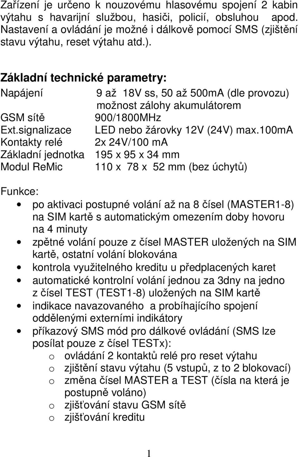 Základní technické parametry: Napájení 9 až 18V ss, 50 až 500mA (dle provozu) možnost zálohy akumulátorem GSM sítě 900/1800MHz Ext.signalizace LED nebo žárovky 12V (24V) max.