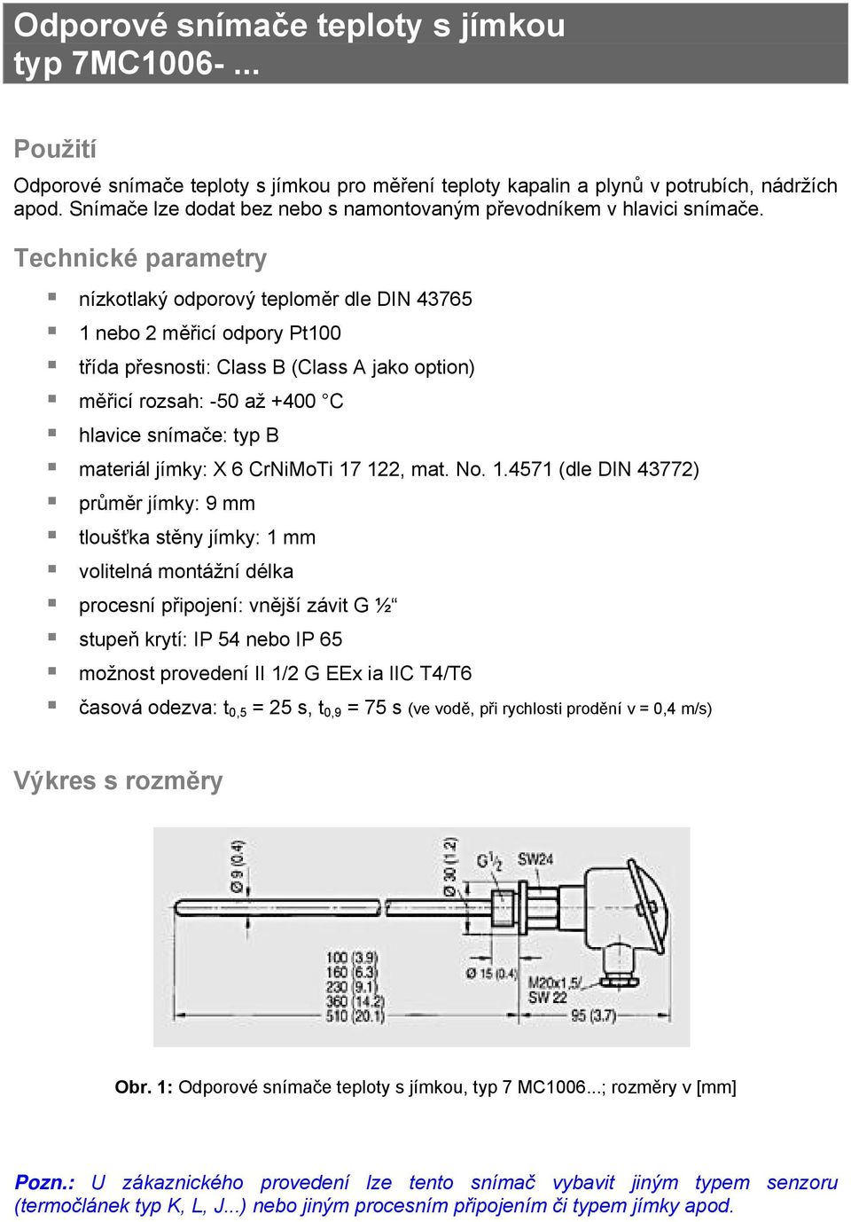 nízkotlaký odporový teploměr dle DIN 43765 1 nebo 2 měřicí odpory Pt100 třída přesnosti: Class B (Class A jako option) měřicí rozsah: -50 až +400 C hlavice snímače: typ B materiál jímky: X 6 CrNiMoTi