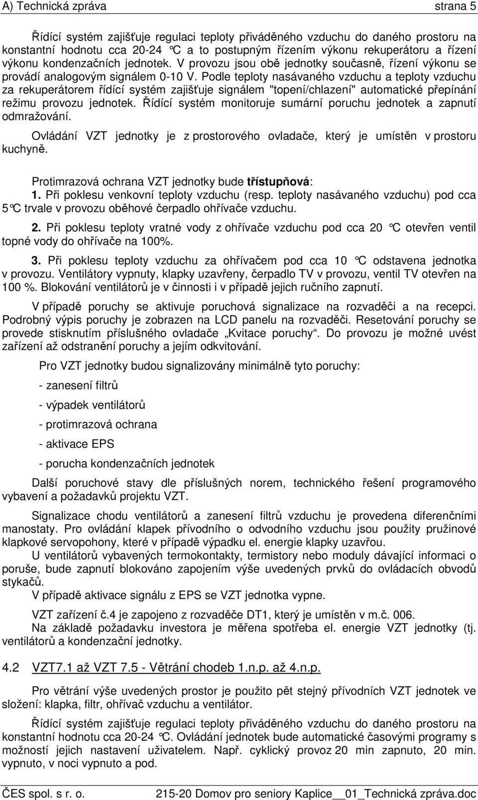 Podle teploty nasávaného vzduchu a teploty vzduchu za rekuperátorem řídící systém zajišťuje signálem "topení/chlazení" automatické přepínání režimu provozu jednotek.