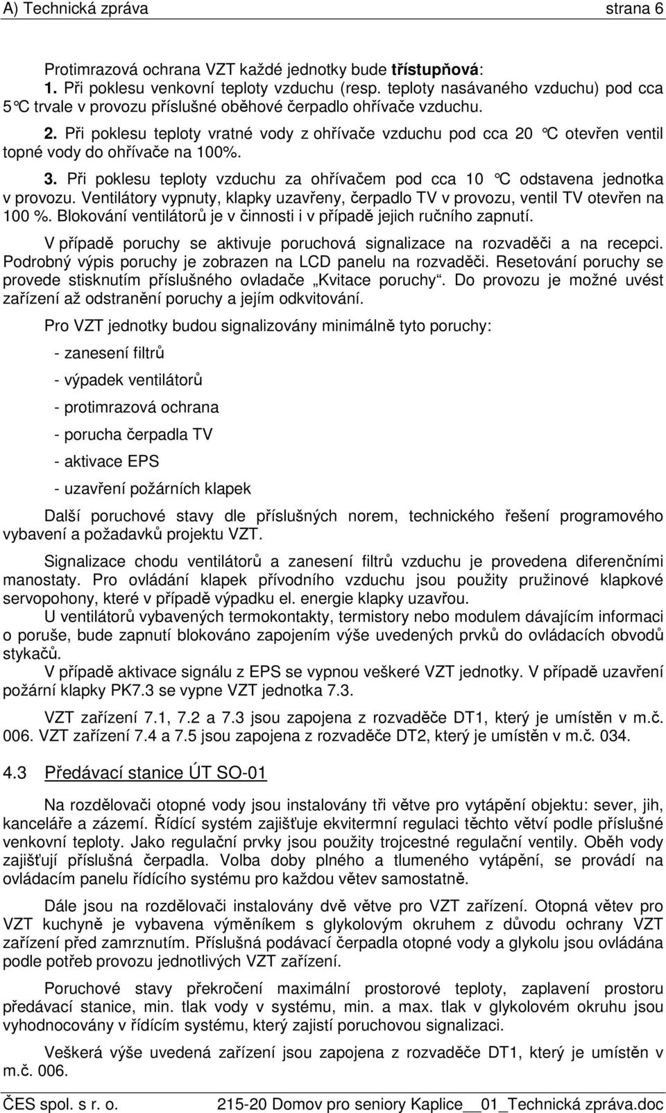 Při poklesu teploty vratné vody z ohřívače vzduchu pod cca 20 C otevřen ventil topné vody do ohřívače na 100%. 3. Při poklesu teploty vzduchu za ohřívačem pod cca 10 C odstavena jednotka v provozu.