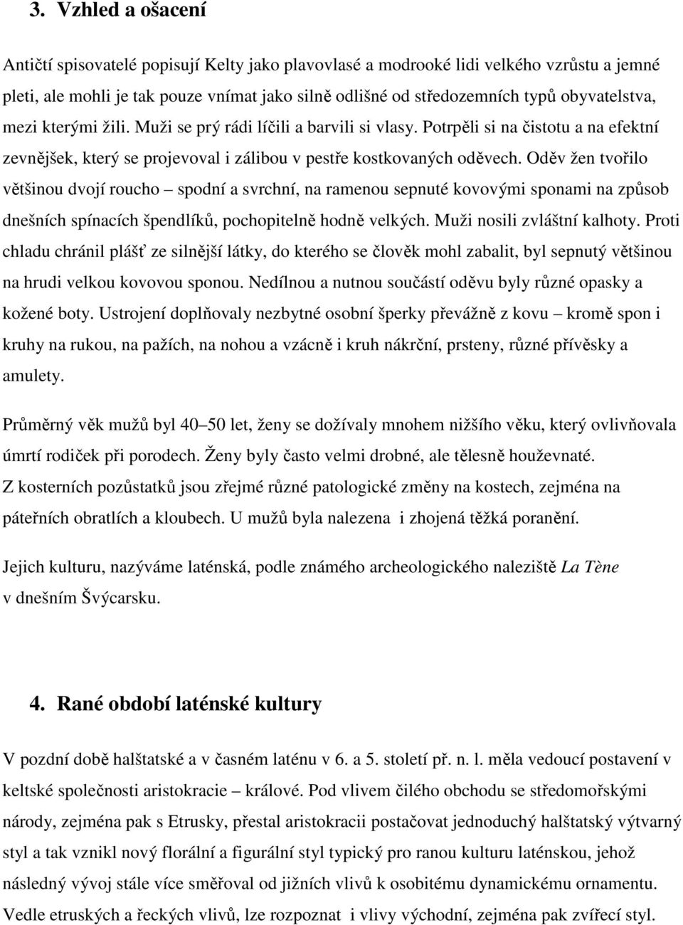 Oděv žen tvořilo většinou dvojí roucho spodní a svrchní, na ramenou sepnuté kovovými sponami na způsob dnešních spínacích špendlíků, pochopitelně hodně velkých. Muži nosili zvláštní kalhoty.