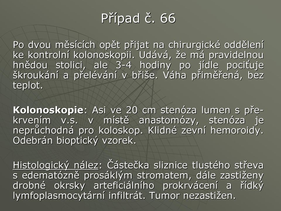 Kolonoskopie: Asi ve 20 cm stenóza lumen s překrvením v.s. v místě anastomózy, stenóza je neprůchodná pro koloskop. Klidné zevní hemoroidy.