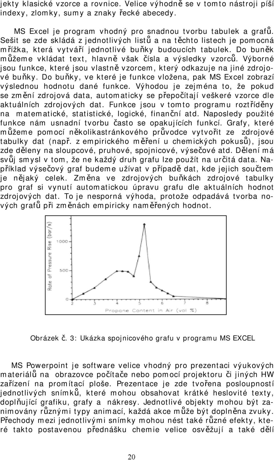 Výborné jsou funkce, které jsou vlastně vzorcem, který odkazuje na jiné zdrojové buňky. Do buňky, ve které je funkce vložena, pak MS Excel zobrazí výslednou hodnotu dané funkce.