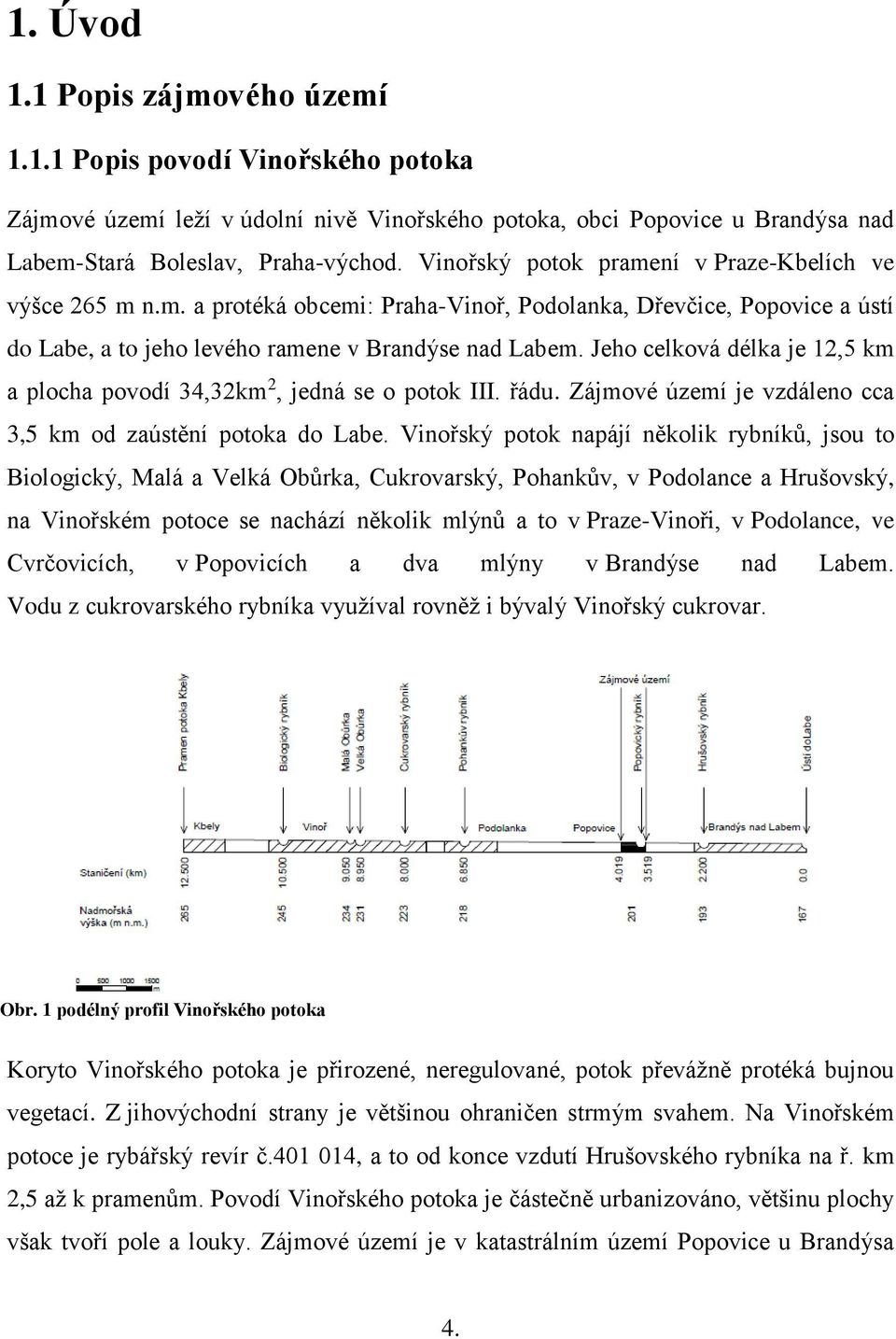 Jeho celková délka je 12,5 km a plocha povodí 34,32km 2, jedná se o potok III. řádu. Zájmové území je vzdáleno cca 3,5 km od zaústění potoka do Labe.