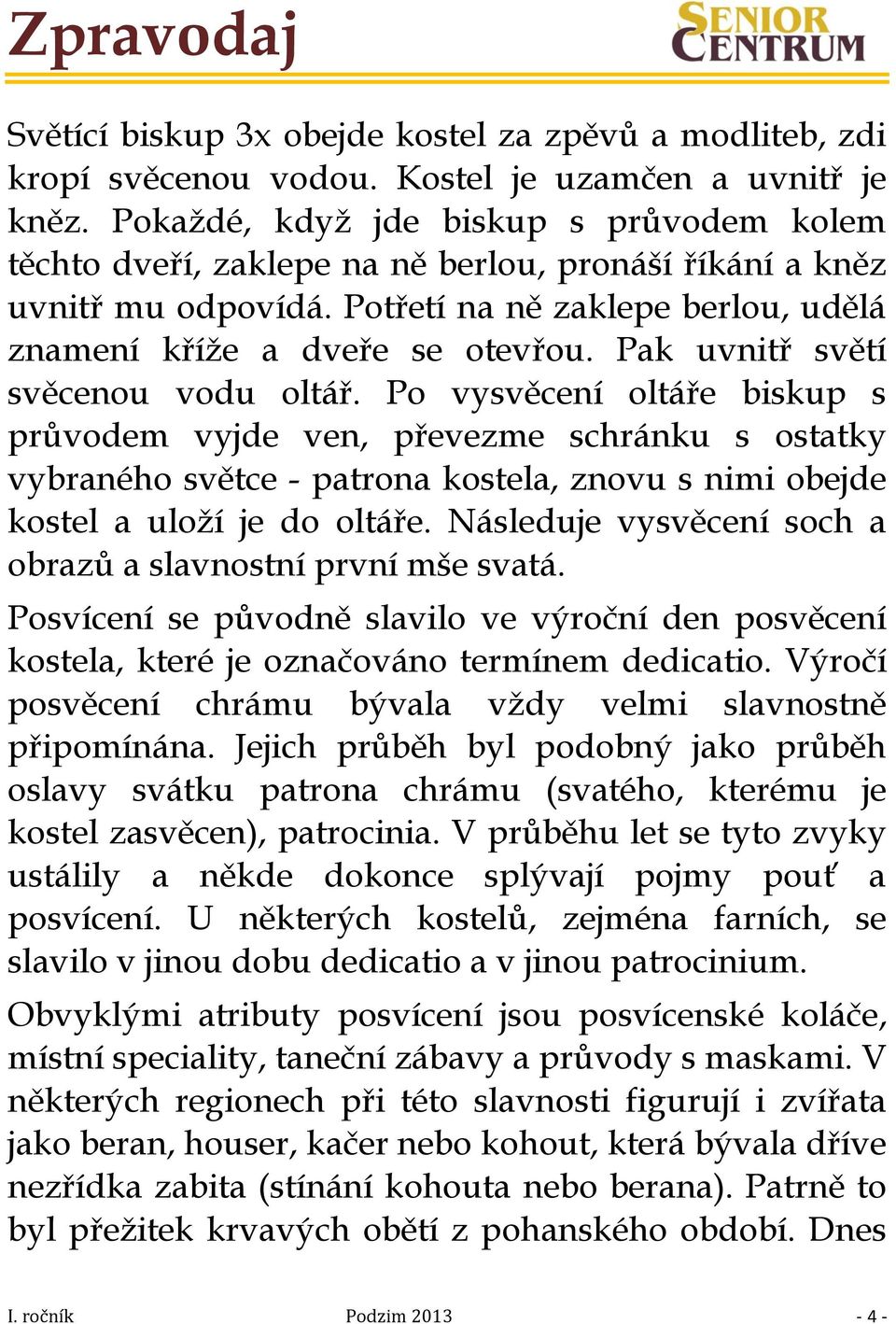 Pak uvnitř světí svěcenou vodu oltář. Po vysvěcení oltáře biskup s průvodem vyjde ven, převezme schránku s ostatky vybraného světce - patrona kostela, znovu s nimi obejde kostel a uloží je do oltáře.