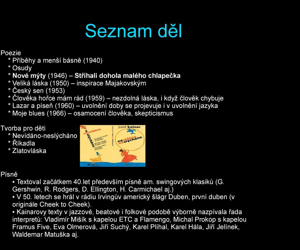 Nevídáno-neslýcháno * Říkadla * Zlatovláska Písně Textoval začátkem 40.let především písně am. swingových klasiků (G. Gershwin, R. Rodgers, D. Ellington, H. Carmichael aj.) V 50.