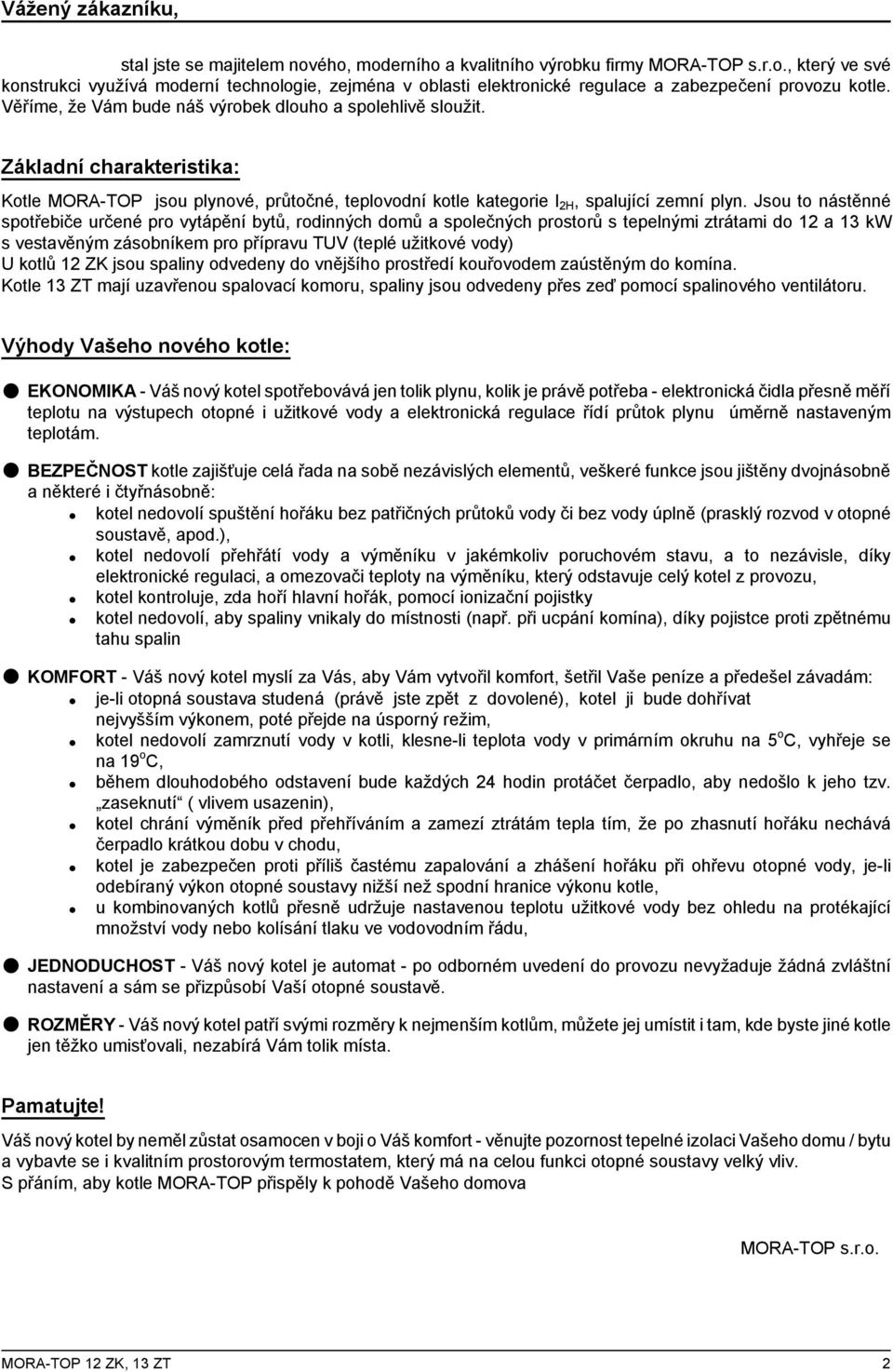 Jsou to nástěnné spotřebiče určené pro vytápění bytů, rodinných domů a společných prostorů s tepelnými ztrátami do 12 a 13 kw s vestavěným zásobníkem pro přípravu TUV (teplé užitkové vody) U kotlů 12
